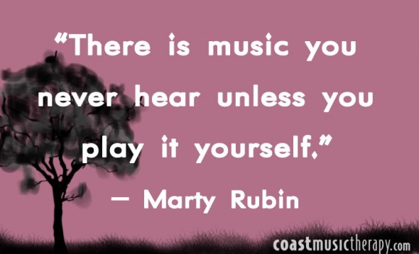 There is music you never hear unless you play it yourself- Marty Rubin | Coast Music Therapy Blog