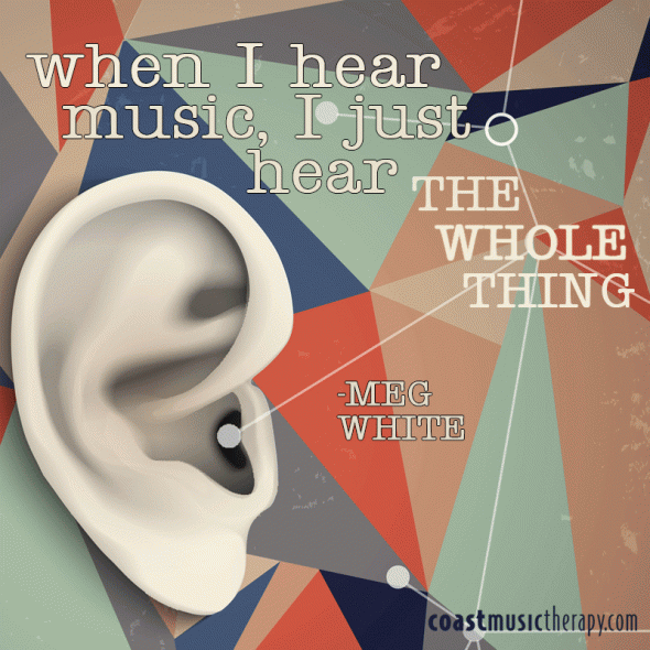 When I Hear Music, I Just Hear the Whole Thing- Meg White | Coast Music Therapy Blog 